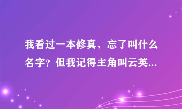 我看过一本修真，忘了叫什么名字？但我记得主角叫云英，修炼的是家族的龙魂后面又修炼了虎魂，求