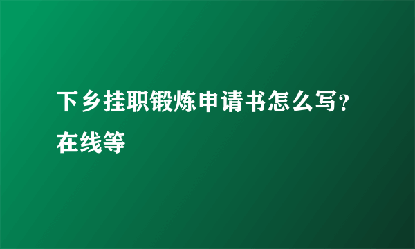 下乡挂职锻炼申请书怎么写？在线等