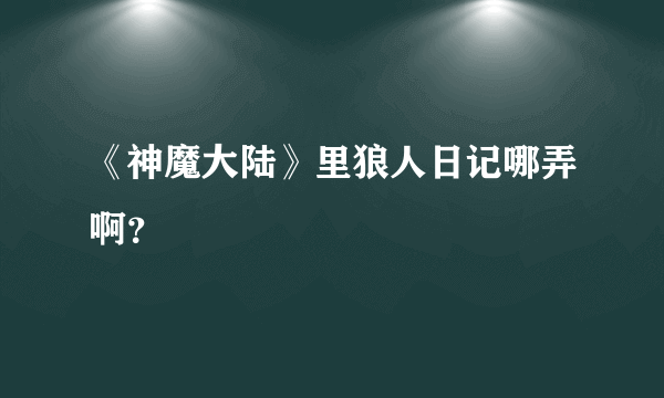 《神魔大陆》里狼人日记哪弄啊？