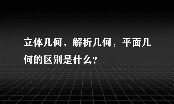 立体几何，解析几何，平面几何的区别是什么？