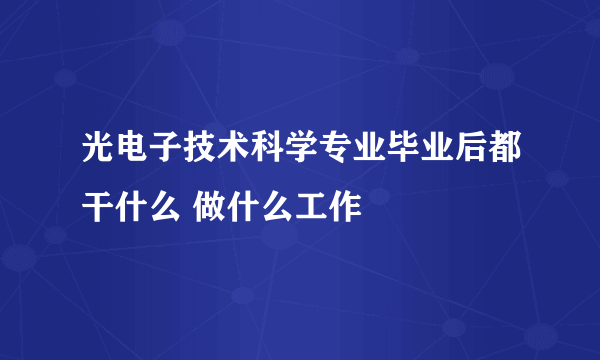 光电子技术科学专业毕业后都干什么 做什么工作