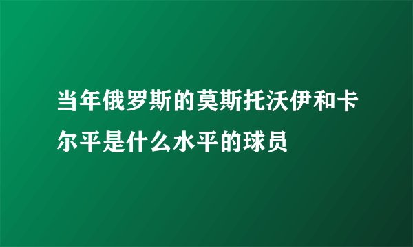 当年俄罗斯的莫斯托沃伊和卡尔平是什么水平的球员