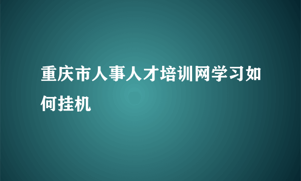 重庆市人事人才培训网学习如何挂机