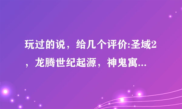 玩过的说，给几个评价:圣域2，龙腾世纪起源，神鬼寓言2，哥特王朝4怎么样啊？顺便推荐几个ARPG游戏