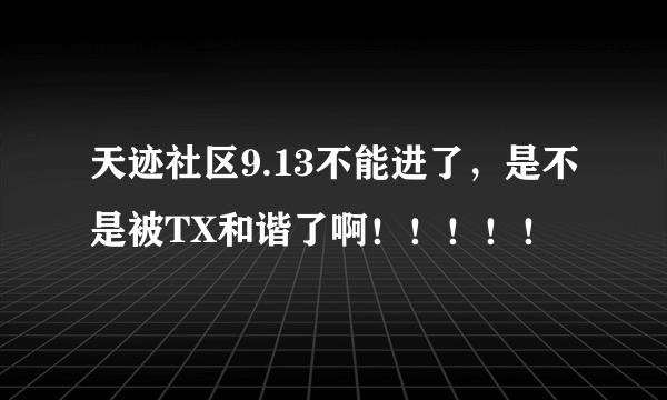 天迹社区9.13不能进了，是不是被TX和谐了啊！！！！！