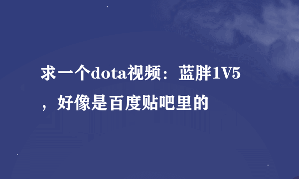 求一个dota视频：蓝胖1V5 ，好像是百度贴吧里的