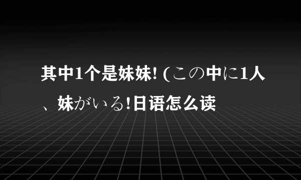 其中1个是妹妹! (この中に1人、妹がいる!日语怎么读