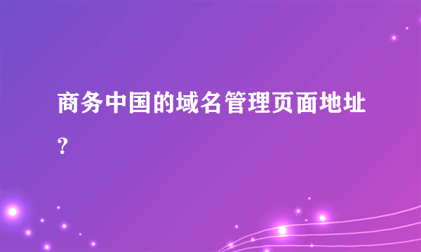 商务中国的域名管理页面地址？