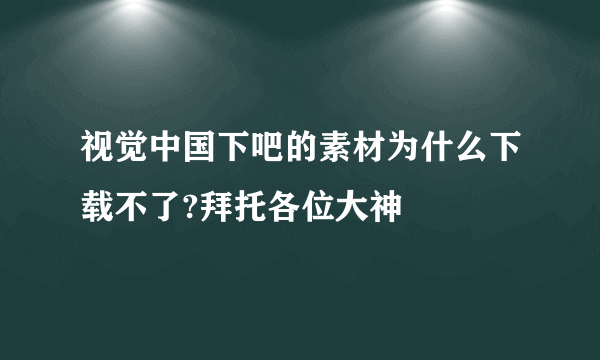 视觉中国下吧的素材为什么下载不了?拜托各位大神