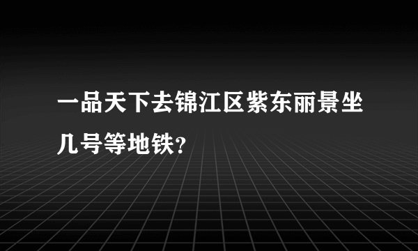 一品天下去锦江区紫东丽景坐几号等地铁？