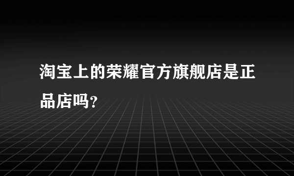 淘宝上的荣耀官方旗舰店是正品店吗？