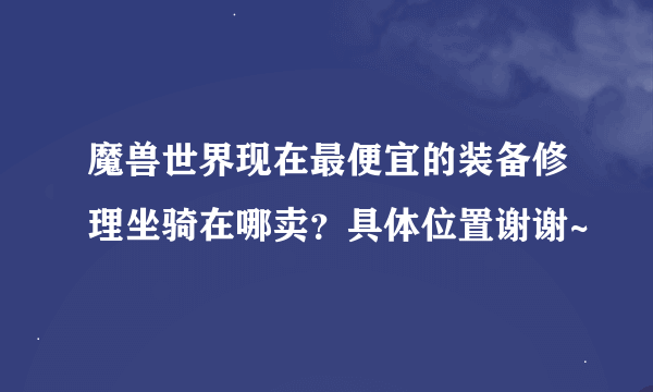 魔兽世界现在最便宜的装备修理坐骑在哪卖？具体位置谢谢~