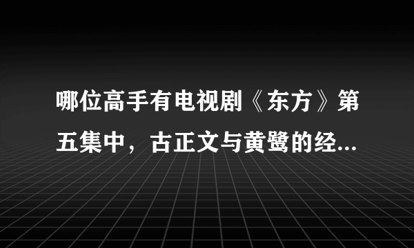 哪位高手有电视剧《东方》第五集中，古正文与黄鹭的经典对白？