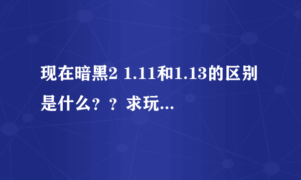 现在暗黑2 1.11和1.13的区别是什么？？求玩家解答！