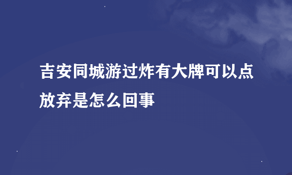 吉安同城游过炸有大牌可以点放弃是怎么回事