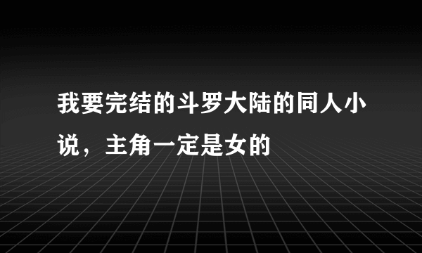 我要完结的斗罗大陆的同人小说，主角一定是女的