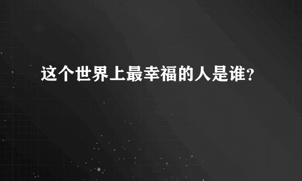 这个世界上最幸福的人是谁？