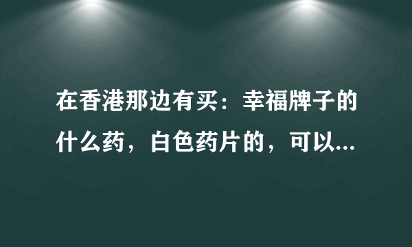 在香港那边有买：幸福牌子的什么药，白色药片的，可以治牙疼？很有效的