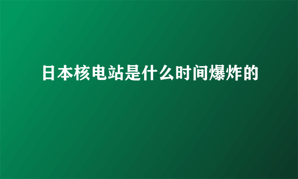 日本核电站是什么时间爆炸的