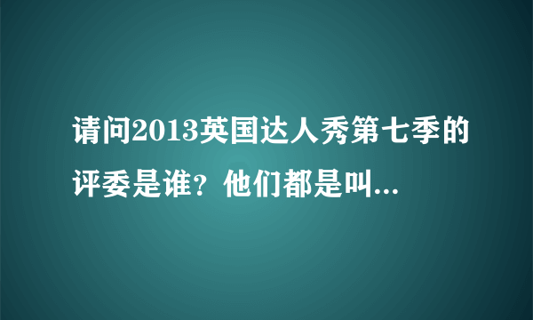 请问2013英国达人秀第七季的评委是谁？他们都是叫什么没名字，谢谢大家！！