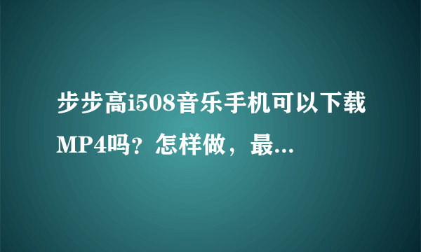 步步高i508音乐手机可以下载MP4吗？怎样做，最好提供可以下载的网站