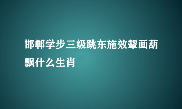 邯郸学步三级跳东施效颦画葫飘什么生肖