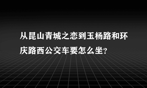 从昆山青城之恋到玉杨路和环庆路西公交车要怎么坐？