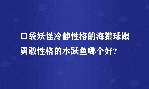 口袋妖怪冷静性格的海獭球跟勇敢性格的水跃鱼哪个好？