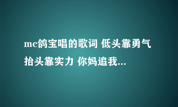 mc鸽宝唱的歌词 低头靠勇气 抬头靠实力 你妈追我十条街说我长得像你爹