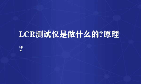 LCR测试仪是做什么的?原理？