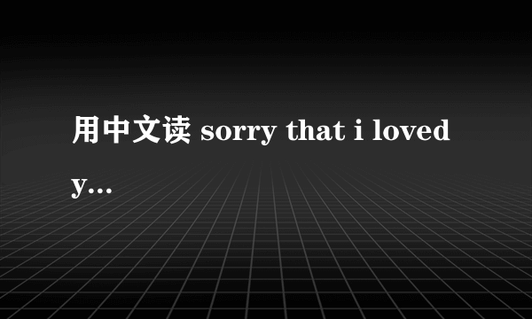 用中文读 sorry that i loved you 这首歌