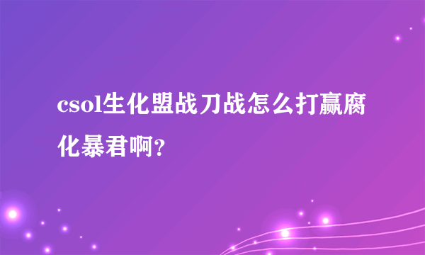 csol生化盟战刀战怎么打赢腐化暴君啊？