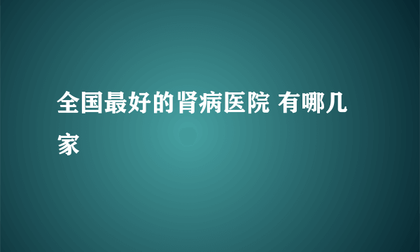 全国最好的肾病医院 有哪几家