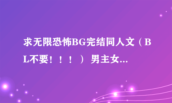 求无限恐怖BG完结同人文（BL不要！！！） 男主女主都可以，非NP！！一定要完结的啊！！！！！坑的不要