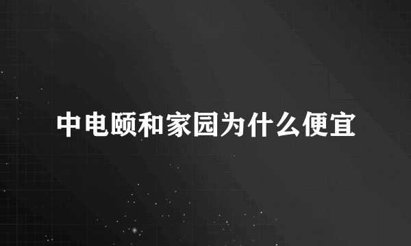 中电颐和家园为什么便宜