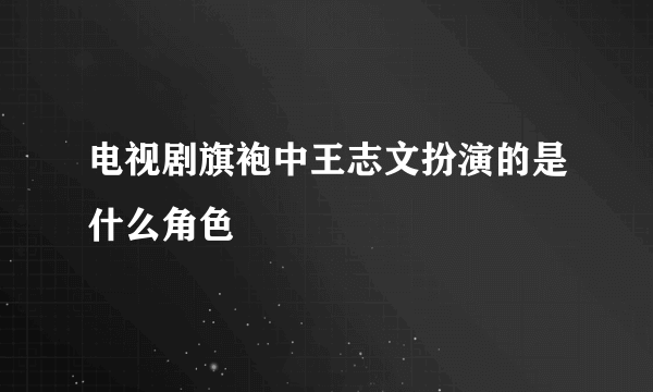 电视剧旗袍中王志文扮演的是什么角色