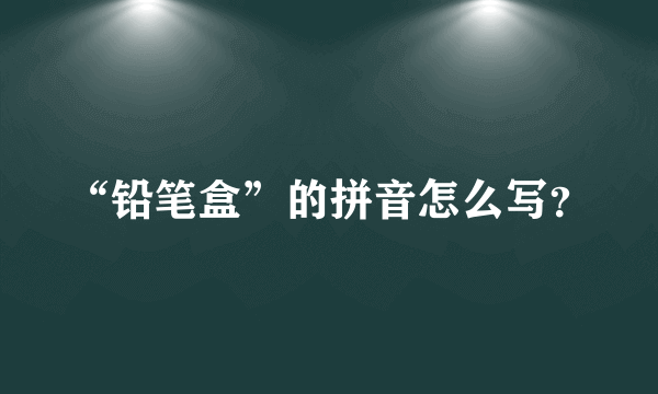 “铅笔盒”的拼音怎么写？