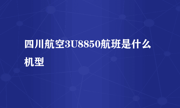 四川航空3U8850航班是什么机型