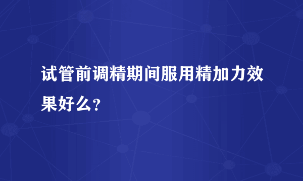 试管前调精期间服用精加力效果好么？