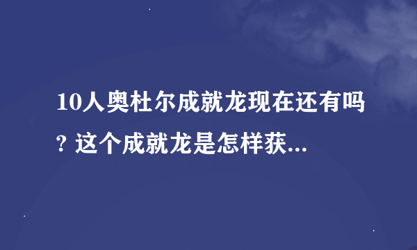 10人奥杜尔成就龙现在还有吗? 这个成就龙是怎样获得的?是打完了副本就可以了还是?