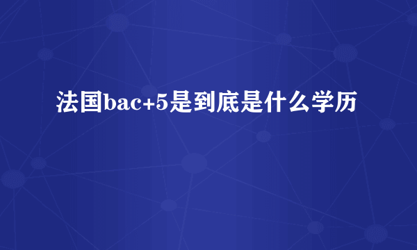 法国bac+5是到底是什么学历