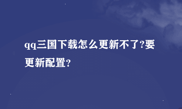 qq三国下载怎么更新不了?要更新配置？