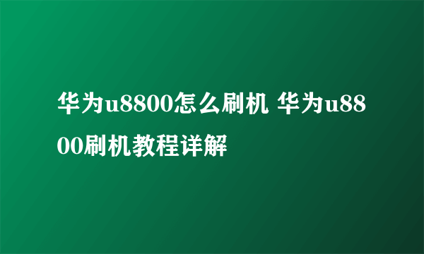 华为u8800怎么刷机 华为u8800刷机教程详解