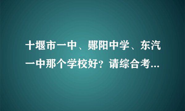 十堰市一中、郧阳中学、东汽一中那个学校好？请综合考虑！谢谢