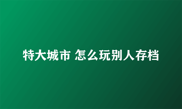 特大城市 怎么玩别人存档