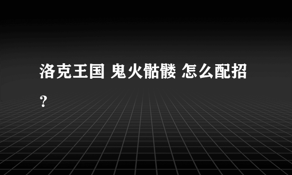 洛克王国 鬼火骷髅 怎么配招？