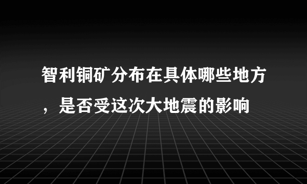 智利铜矿分布在具体哪些地方，是否受这次大地震的影响