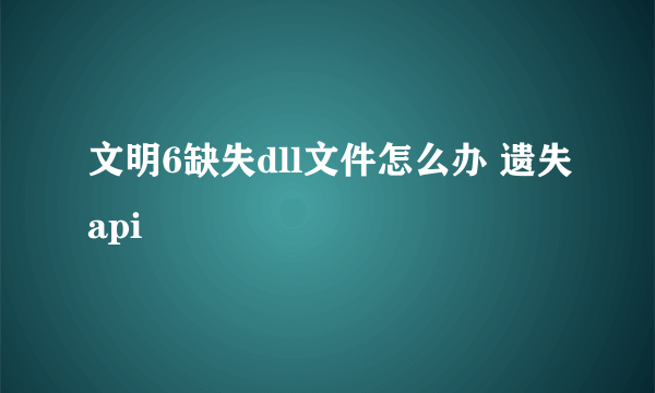 文明6缺失dll文件怎么办 遗失api