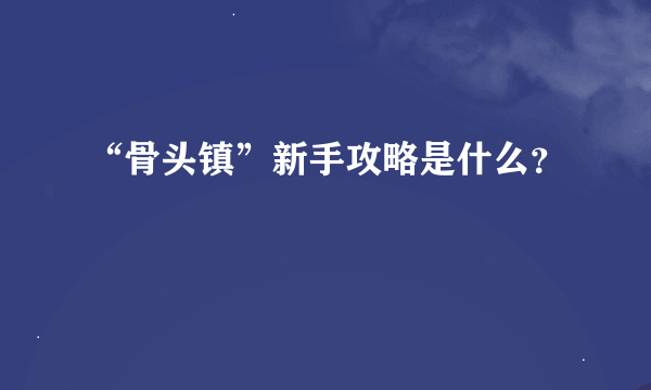 “骨头镇”新手攻略是什么？