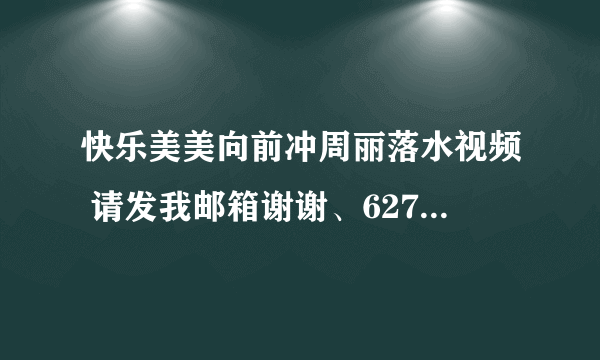 快乐美美向前冲周丽落水视频 请发我邮箱谢谢、627440483@qq。com 完整版的 谢谢